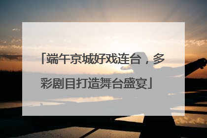 端午京城好戏连台，多彩剧目打造舞台盛宴
