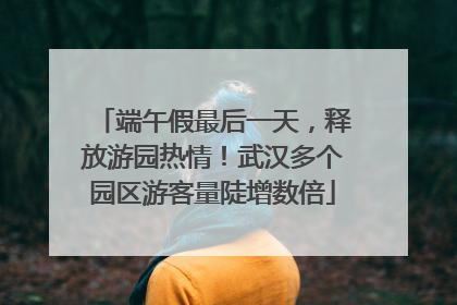 端午假最后一天，释放游园热情！武汉多个园区游客量陡增数倍