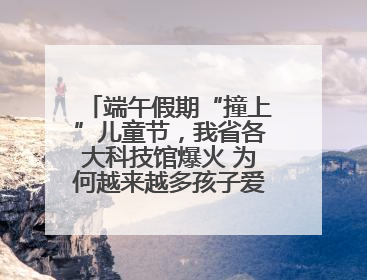 端午假期“撞上”儿童节，我省各大科技馆爆火 为何越来越多孩子爱上科技馆