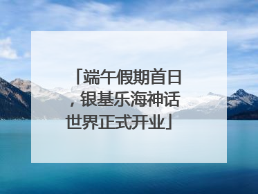端午假期首日，银基乐海神话世界正式开业
