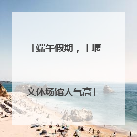 端午假期，十堰文体场馆人气高