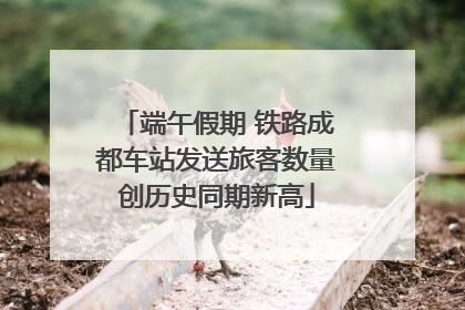 端午假期 铁路成都车站发送旅客数量创历史同期新高