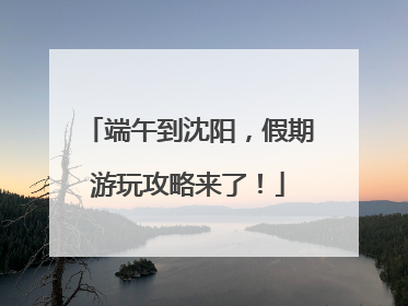 端午到沈阳，假期游玩攻略来了！