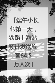 端午小长假第一天，铁路上海站预计发送旅客64.5万人次