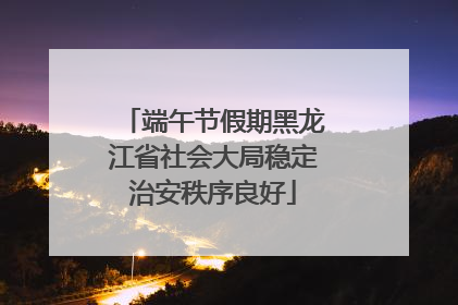 端午节假期黑龙江省社会大局稳定治安秩序良好