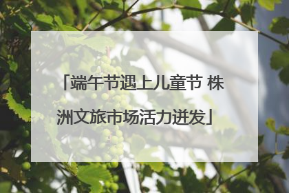 端午节遇上儿童节 株洲文旅市场活力迸发