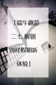 端午趣游二七 解锁别样假期新体验