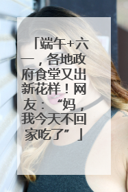 端午+六一，各地政府食堂又出新花样！网友：“妈，我今天不回家吃了”