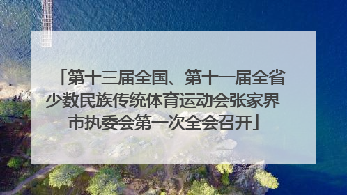 第十三届全国、第十一届全省少数民族传统体育运动会张家界市执委会第一次全会召开