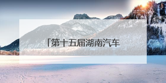 第十五届湖南汽车巡展即将亮相益阳，打造年中购车盛宴
