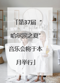 第37届“哈尔滨之夏”音乐会将于本月举行