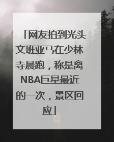 网友拍到光头文班亚马在少林寺晨跑，称是离NBA巨星最近的一次，景区回应