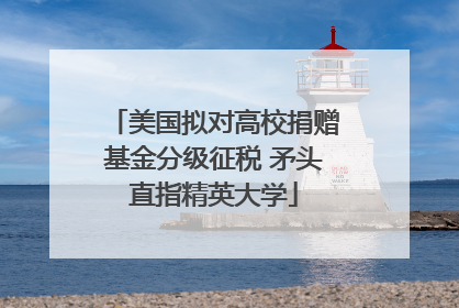美国拟对高校捐赠基金分级征税 矛头直指精英大学