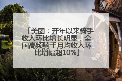 美团：开年以来骑手收入环比增长明显，全国高频骑手月均收入环比增幅超10%