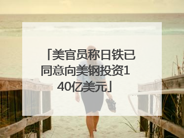 美官员称日铁已同意向美钢投资140亿美元