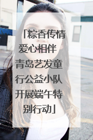 粽香传情爱心相伴 青岛艺发童行公益小队开展端午特别行动