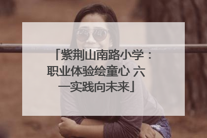紫荆山南路小学：职业体验绘童心 六一实践向未来