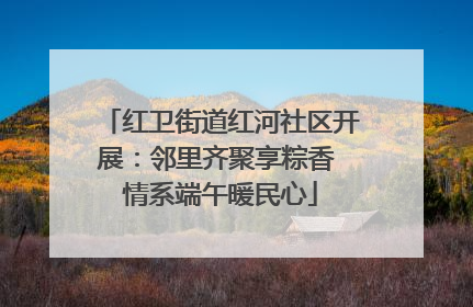 红卫街道红河社区开展：邻里齐聚享粽香 情系端午暖民心