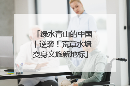绿水青山的中国丨逆袭！荒草水塘变身文旅新地标