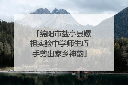 绵阳市盐亭县嫘祖实验中学师生巧手剪出家乡神韵