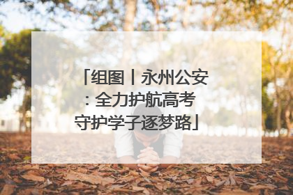 组图丨永州公安：全力护航高考 守护学子逐梦路