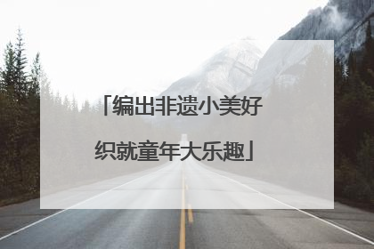 编出非遗小美好 织就童年大乐趣