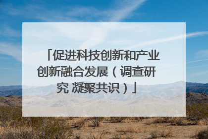 促进科技创新和产业创新融合发展（调查研究 凝聚共识）
