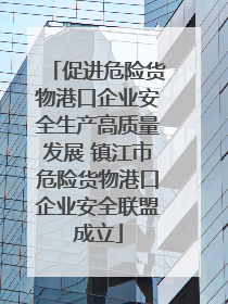 促进危险货物港口企业安全生产高质量发展 镇江市危险货物港口企业安全联盟成立