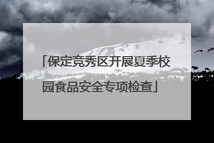 保定竞秀区开展夏季校园食品安全专项检查