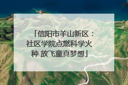 信阳市羊山新区：社区学院点燃科学火种 放飞童真梦想