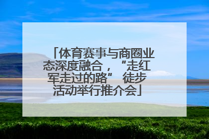 体育赛事与商圈业态深度融合，“走红军走过的路” 徒步活动举行推介会