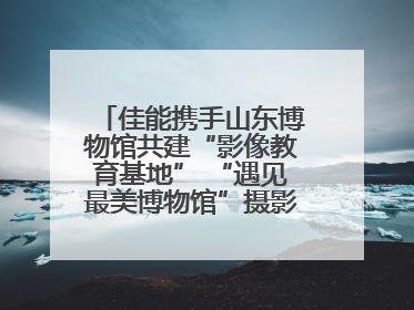 佳能携手山东博物馆共建“影像教育基地” “遇见最美博物馆”摄影大赛同步启幕