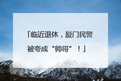 临近退休，厦门民警被夸成“帅哥”！