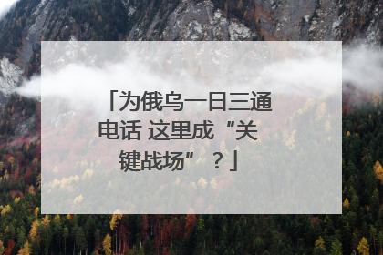为俄乌一日三通电话 这里成“关键战场”？