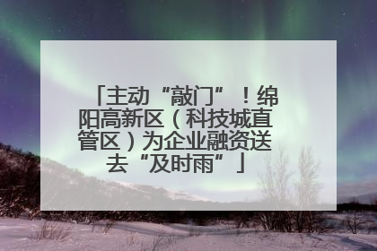 主动“敲门”！绵阳高新区（科技城直管区）为企业融资送去“及时雨”