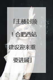 主楼封顶！合肥西站建设迎来重要进展