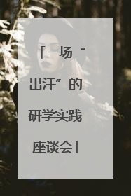 一场“出汗”的研学实践座谈会