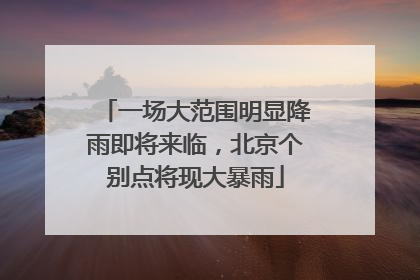 一场大范围明显降雨即将来临，北京个别点将现大暴雨