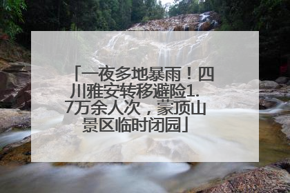 一夜多地暴雨！四川雅安转移避险1.7万余人次，蒙顶山景区临时闭园