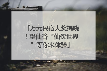 万元民宿大奖揭晓！望仙谷“仙侠世界”等你来体验