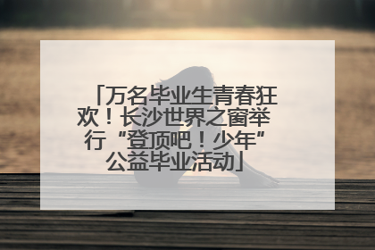 万名毕业生青春狂欢！长沙世界之窗举行“登顶吧！少年”公益毕业活动