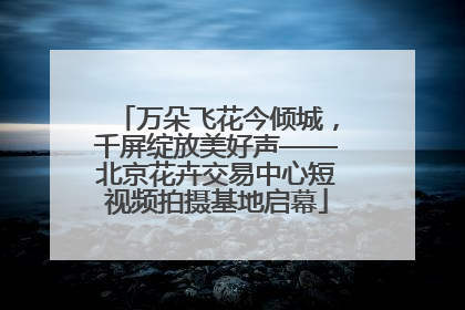 万朵飞花今倾城，千屏绽放美好声——北京花卉交易中心短视频拍摄基地启幕