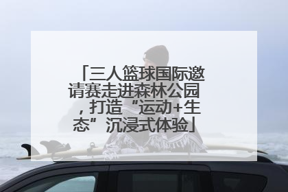 三人篮球国际邀请赛走进森林公园，打造“运动+生态”沉浸式体验