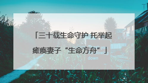 三十载生命守护 托举起瘫痪妻子“生命方舟”