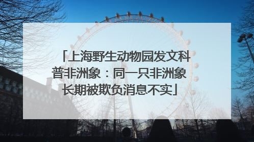上海野生动物园发文科普非洲象：同一只非洲象长期被欺负消息不实
