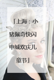 上海：小猪佩奇快闪申城欢庆儿童节