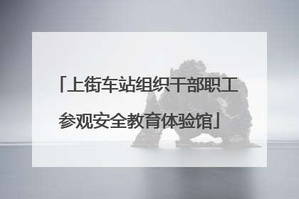 上街车站组织干部职工参观安全教育体验馆