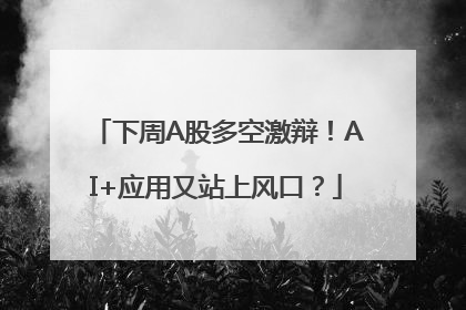 下周A股多空激辩！AI+应用又站上风口？