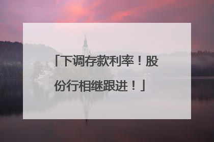 下调存款利率！股份行相继跟进！