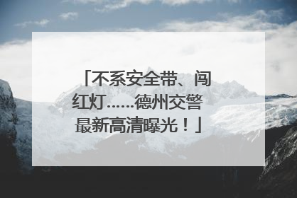 不系安全带、闯红灯……德州交警最新高清曝光！